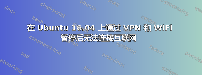 在 Ubuntu 16.04 上通过 VPN 和 WiFi 暂停后无法连接互联网 