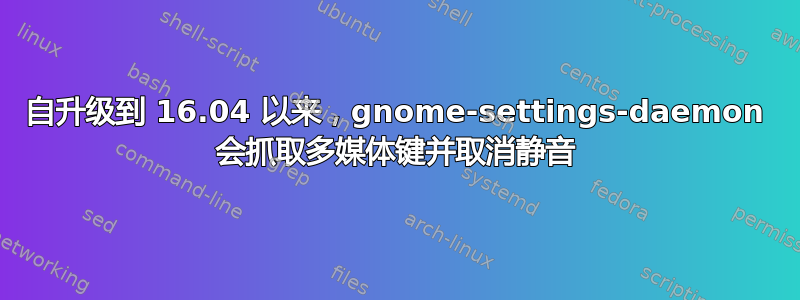 自升级到 16.04 以来，gnome-settings-daemon 会抓取多媒体键并取消静音