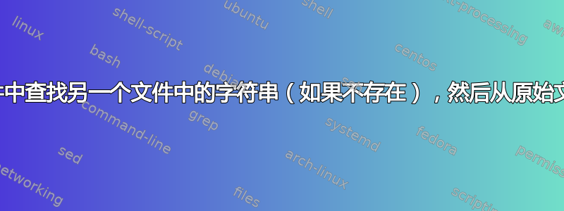 从一个文件中查找另一个文件中的字符串（如果不存在），然后从原始文件中删除