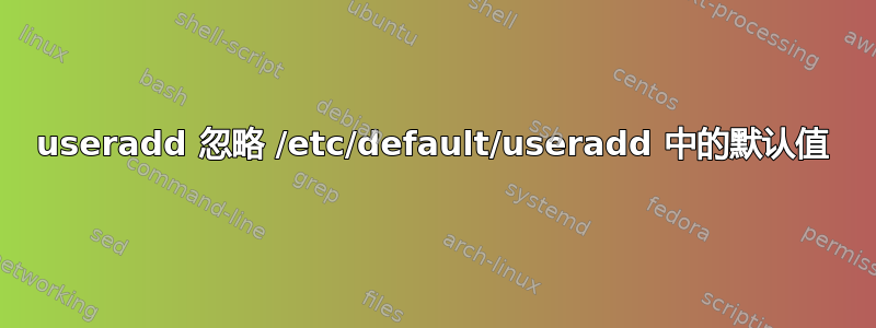 useradd 忽略 /etc/default/useradd 中的默认值