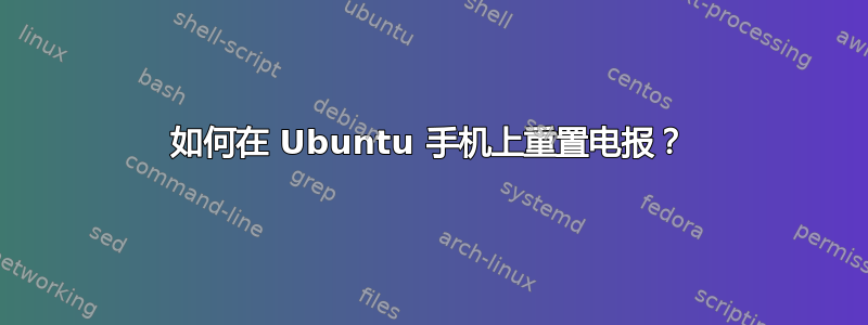 如何在 Ubuntu 手机上重置电报？