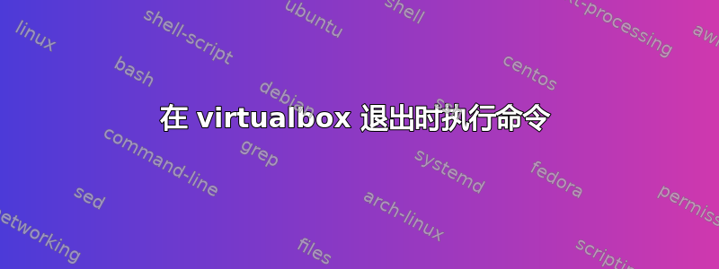 在 virtualbox 退出时执行命令