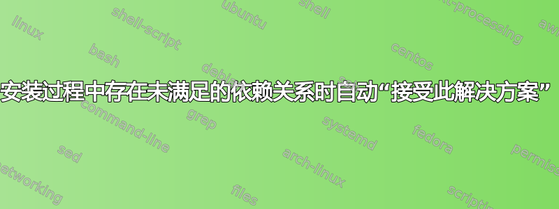 安装过程中存在未满足的依赖关系时自动“接受此解决方案”