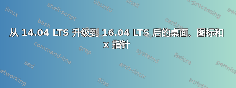 从 14.04 LTS 升级到 16.04 LTS 后的桌面、图标和 x 指针