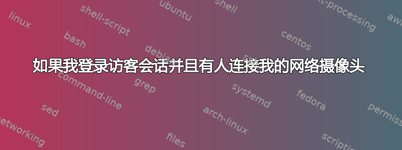 如果我登录访客会话并且有人连接我的网络摄像头