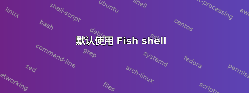 默认使用 Fish shell 