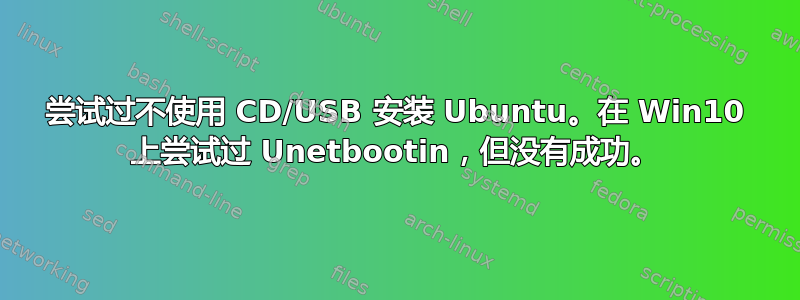 尝试过不使用 CD/USB 安装 Ubuntu。在 Win10 上尝试过 Unetbootin，但没有成功。