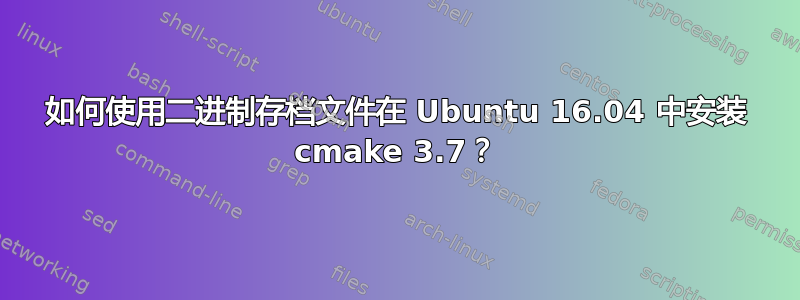 如何使用二进制存档文件在 Ubuntu 16.04 中安装 cmake 3.7？