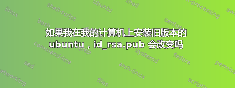 如果我在我的计算机上安装旧版本的 ubuntu，id_rsa.pub 会改变吗