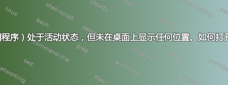 进程（应用程序）处于活动状态，但未在桌面上显示任何位置。如何打开其窗口？