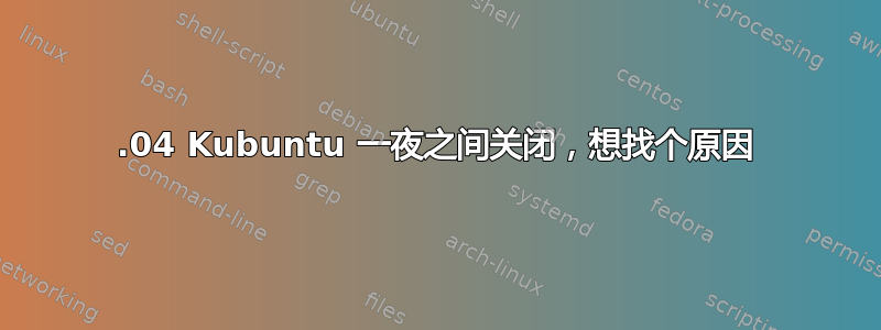 16.04 Kubuntu 一夜之间关闭，想找个原因