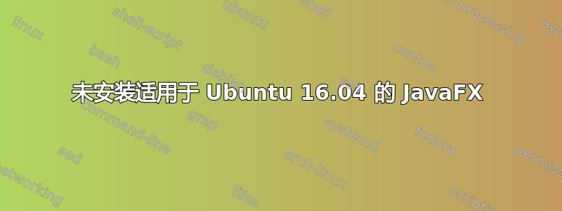 未安装适用于 Ubuntu 16.04 的 JavaFX