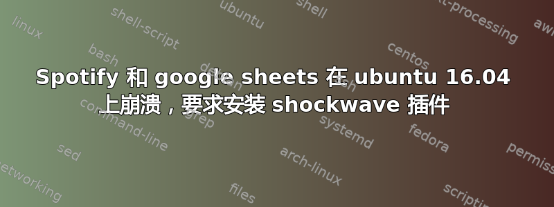 Spotify 和 google sheets 在 ubuntu 16.04 上崩溃，要求安装 shockwave 插件