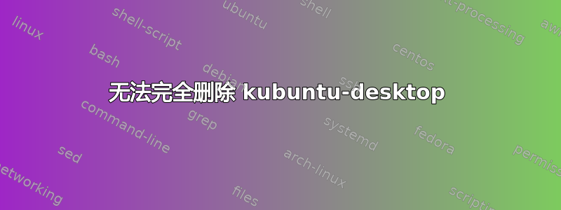 无法完全删除 kubuntu-desktop