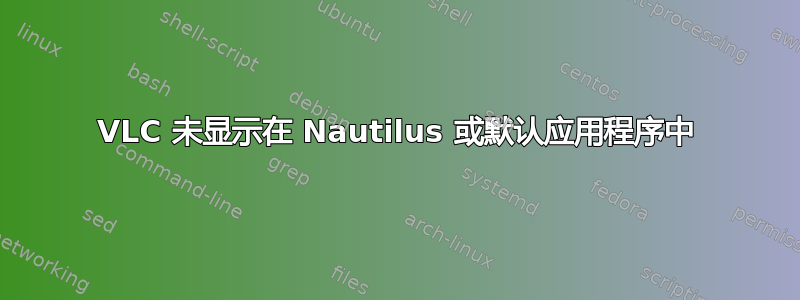 VLC 未显示在 Nautilus 或默认应用程序中