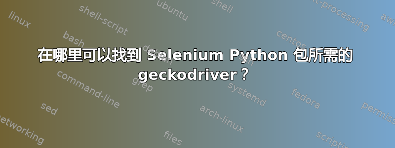 在哪里可以找到 Selenium Python 包所需的 geckodriver？