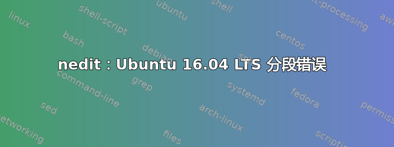 nedit：Ubuntu 16.04 LTS 分段错误 