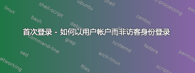 首次登录 - 如何以用户帐户而非访客身份登录