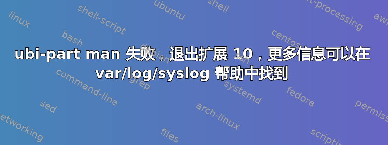 ubi-part man 失败，退出扩展 10，更多信息可以在 var/log/syslog 帮助中找到