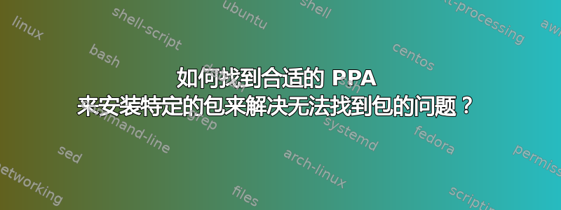 如何找到合适的 PPA 来安装特定的包来解决无法找到包的问题？