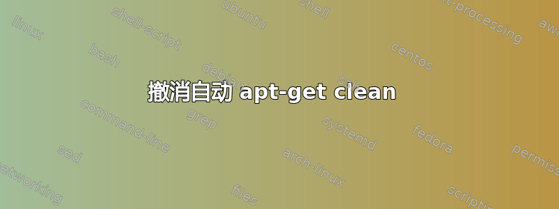 撤消自动 apt-get clean 