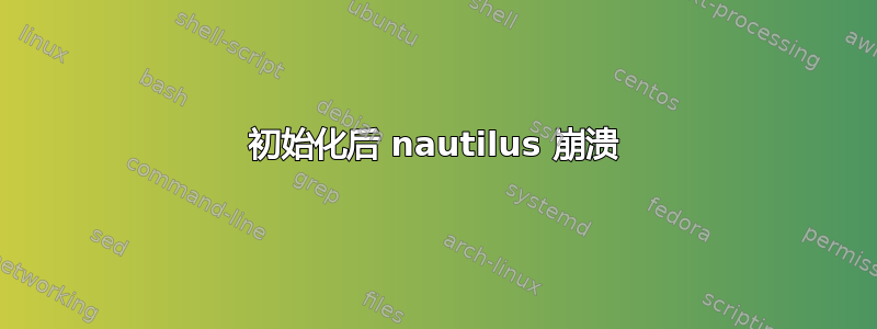 初始化后 nautilus 崩溃