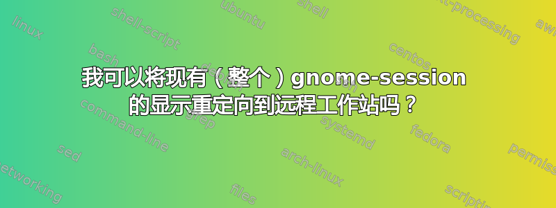 我可以将现有（整个）gnome-session 的显示重定向到远程工作站吗？