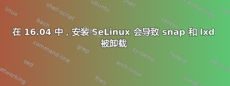 在 16.04 中，安装 SeLinux 会导致 snap 和 lxd 被卸载