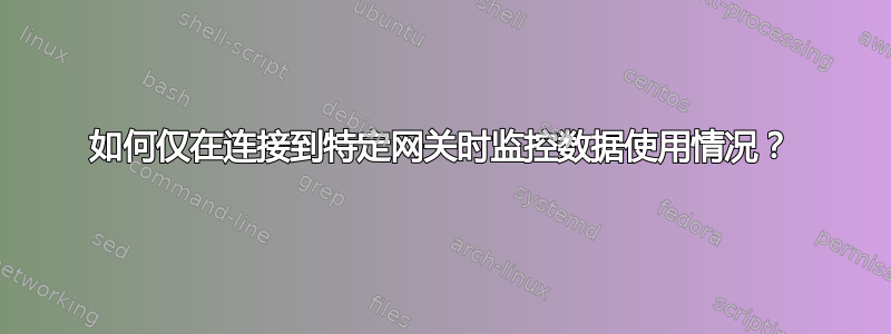 如何仅在连接到特定网关时监控数据使用情况？