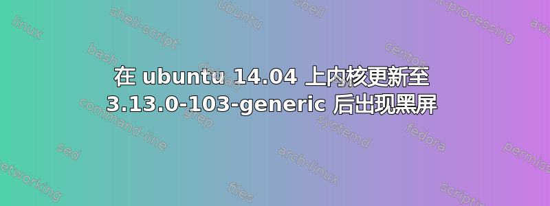 在 ubuntu 14.04 上内核更新至 3.13.0-103-generic 后出现黑屏