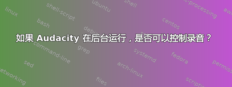 如果 Audacity 在后台运行，是否可以控制录音？