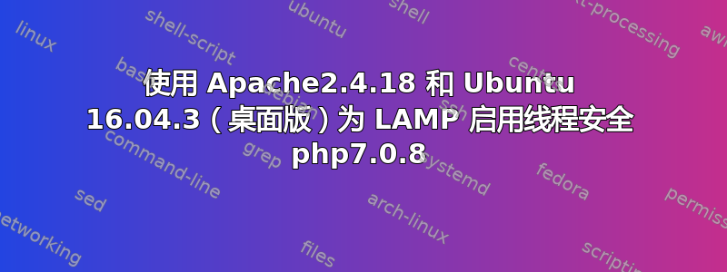 使用 Apache2.4.18 和 Ubuntu 16.04.3（桌面版）为 LAMP 启用线程安全 php7.0.8