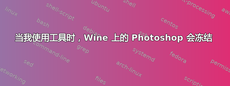 当我使用工具时，Wine 上的 Photoshop 会冻结