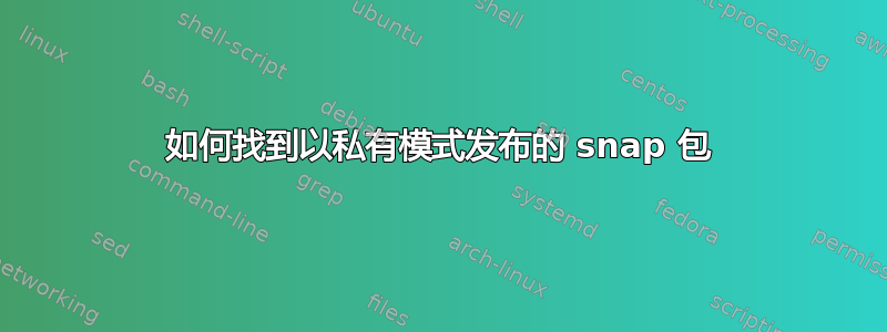 如何找到以私有模式发布的 snap 包