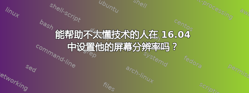 能帮助不太懂技术的人在 16.04 中设置他的屏幕分辨率吗？