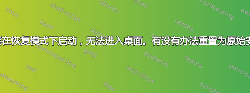 我只能在恢复模式下启动，无法进入桌面。有没有办法重置为原始安装？