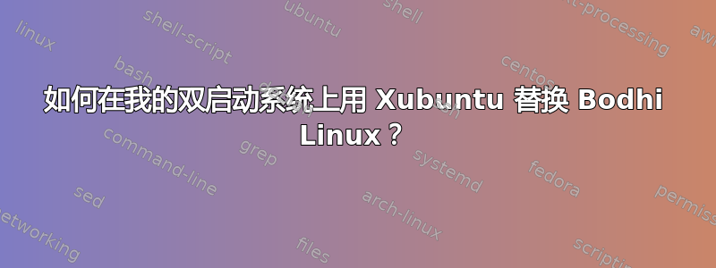 如何在我的双启动系统上用 Xubuntu 替换 Bodhi Linux？