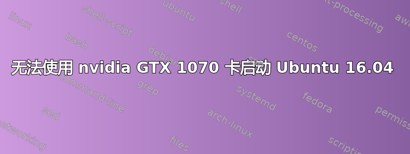 无法使用 nvidia GTX 1070 卡启动 Ubuntu 16.04