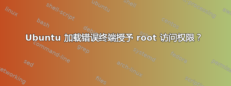 Ubuntu 加载错误终端授予 root 访问权限？