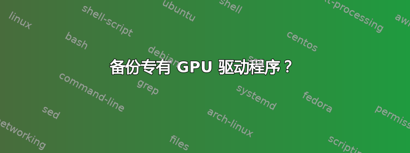 备份专有 GPU 驱动程序？