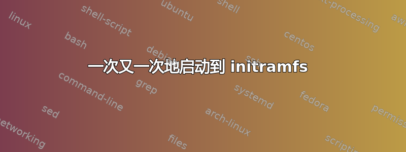 一次又一次地启动到 initramfs 