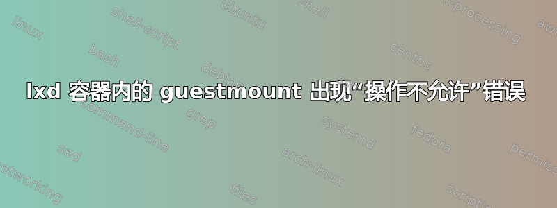 lxd 容器内的 guestmount 出现“操作不允许”错误