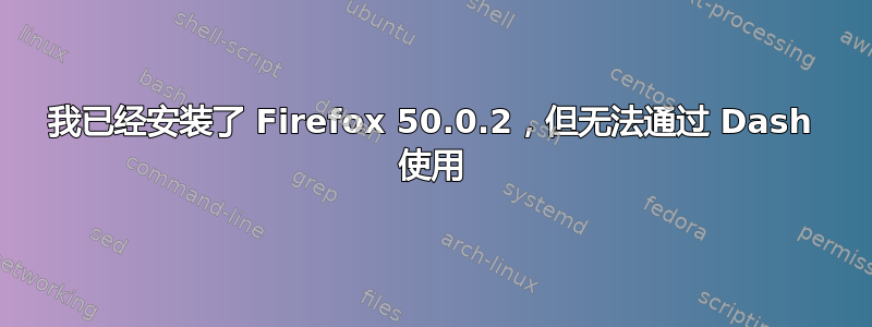 我已经安装了 Firefox 50.0.2，但无法通过 Dash 使用