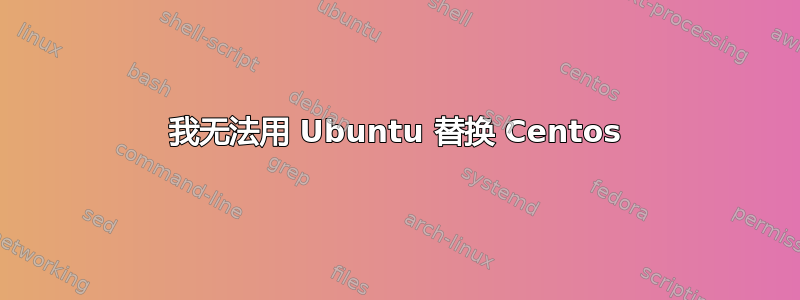 我无法用 Ubuntu 替换 Centos