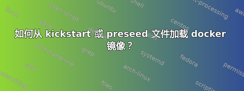 如何从 kickstart 或 preseed 文件加载 docker 镜像？