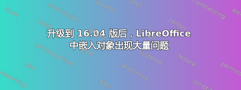 升级到 16.04 版后，LibreOffice 中嵌入对象出现大量问题