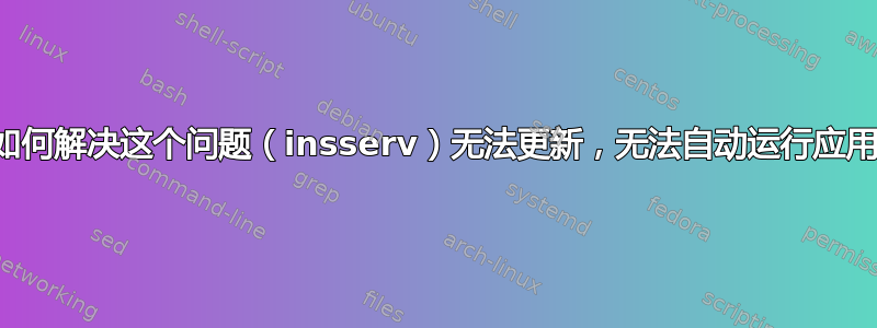 我该如何解决这个问题（insserv）无法更新，无法自动运行应用程序