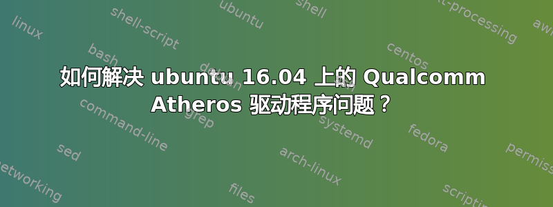 如何解决 ubuntu 16.04 上的 Qualcomm Atheros 驱动程序问题？