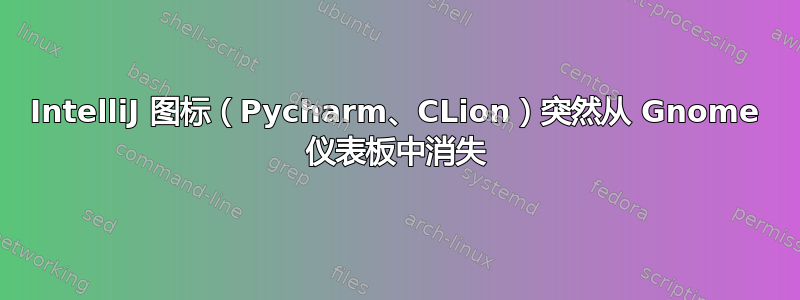 IntelliJ 图标（Pycharm、CLion）突然从 Gnome 仪表板中消失