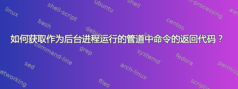 如何获取作为后台进程运行的管道中命令的返回代码？